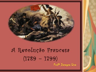 A Revolução Francesa
(1789 – 1799)
Profª Janayna Lira
 