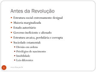 Antes da Revolução
 Estrutura social extremamente desigual
 Maioria marginalizada
 Estado autoritário
 Governo ineficiente e alienado
 Estrutura arcaica, perdulária e corrupta
 Sociedade estamental:
 Divisão em ordens
 Privilégios de nascimento
 Imobilidade
 Leis diferentes
5 www.elton.pro.br
 