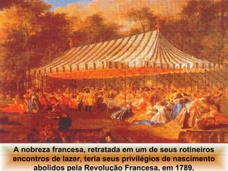 IDADE CONTEMPORÂNEA
A REVOLUÇÃO FRANCESA

A nobreza francesa, retratada em um de seus rotineiros
encontros de lazer, teria seus privilégios de nascimento
abolidos pela Revolução Francesa, em 1789.

 