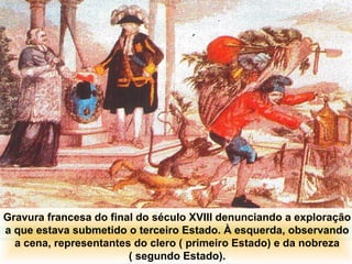 IDADE CONTEMPORÂNEA
A REVOLUÇÃO FRANCESA

Gravura francesa do final do século XVIII denunciando a exploração
a que estava submetido o terceiro Estado. À esquerda, observando
a cena, representantes do clero ( primeiro Estado) e da nobreza
( segundo Estado).

 