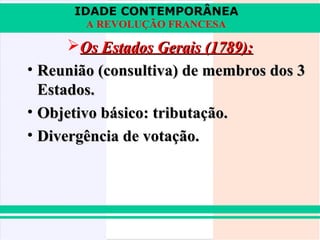 IDADE CONTEMPORÂNEA
A REVOLUÇÃO FRANCESA

Os Estados Gerais (1789):
• Reunião (consultiva) de membros dos 3
Estados.
• Objetivo básico: tributação.
• Divergência de votação.

 