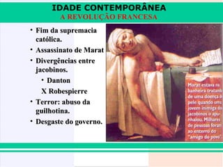 IDADE CONTEMPORÂNEA
A REVOLUÇÃO FRANCESA
• Fim da supremacia
católica.
• Assassinato de Marat
• Divergências entre
jacobinos.
• Danton
X Robespierre
• Terror: abuso da
guilhotina.
• Desgaste do governo.

 