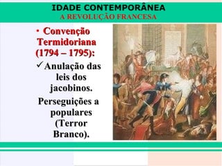 IDADE CONTEMPORÂNEA
A REVOLUÇÃO FRANCESA

• Convenção
Termidoriana
(1794 – 1795):
Anulação das
leis dos
jacobinos.
Perseguições a
populares
(Terror
Branco).

 