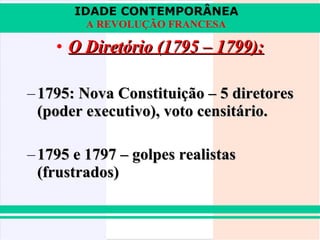 IDADE CONTEMPORÂNEA
A REVOLUÇÃO FRANCESA

• O Diretório (1795 – 1799):
– 1795: Nova Constituição – 5 diretores
(poder executivo), voto censitário.
– 1795 e 1797 – golpes realistas
(frustrados)

 