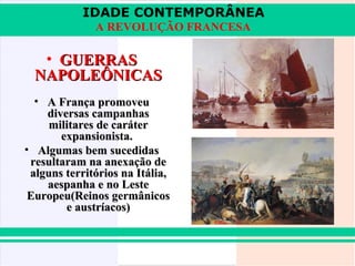 IDADE CONTEMPORÂNEA
A REVOLUÇÃO FRANCESA

• GUERRAS
NAPOLEÔNICAS
• A França promoveu
diversas campanhas
militares de caráter
expansionista.
• Algumas bem sucedidas
resultaram na anexação de
alguns territórios na Itália,
aespanha e no Leste
Europeu(Reinos germânicos
e austríacos)

 