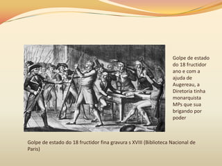 Golpe de estado
do 18 fructidor
ano e com a
ajuda de
Augereau, a
Diretoria tinha
monarquista
MPs que sua
brigando por
poder
Golpe de estado do 18 fructidor fina gravura s XVIII (Biblioteca Nacional de
Paris)
 