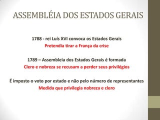 ASSEMBLÉIA DOS ESTADOS GERAIS
1788 - rei Luís XVI convoca os Estados Gerais
Pretendia tirar a França da crise
1789 – Assembleia dos Estados Gerais é formada
Clero e nobreza se recusam a perder seus privilégios
É imposto o voto por estado e não pelo número de representantes
Medida que privilegia nobreza e clero
 