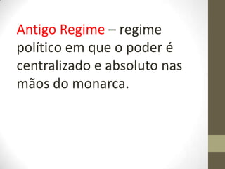 Antigo Regime – regime
político em que o poder é
centralizado e absoluto nas
mãos do monarca.
 