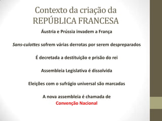 Áustria e Prússia invadem a França
Sans-culottes sofrem várias derrotas por serem despreparados
É decretada a destituição e prisão do rei
Assembleia Legislativa é dissolvida
Eleições com o sufrágio universal são marcadas
A nova assembleia é chamada de
Convenção Nacional
Contexto da criação da
REPÚBLICA FRANCESA
 