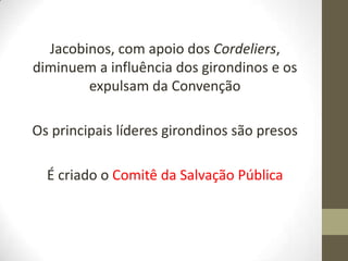 Jacobinos, com apoio dos Cordeliers,
diminuem a influência dos girondinos e os
expulsam da Convenção
Os principais líderes girondinos são presos
É criado o Comitê da Salvação Pública
 