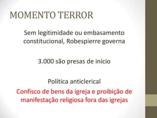 MOMENTO TERROR
Sem legitimidade ou embasamento
constitucional, Robespierre governa
3.000 são presas de início
Política anticlerical
Confisco de bens da igreja e proibição de
manifestação religiosa fora das igrejas
 