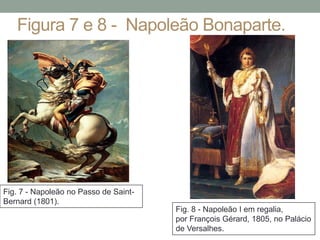 Figura 7 e 8 - Napoleão Bonaparte.
Fig. 7 - Napoleão no Passo de Saint-
Bernard (1801).
Fig. 8 - Napoleão I em regalia,
por François Gérard, 1805, no Palácio
de Versalhes.
 