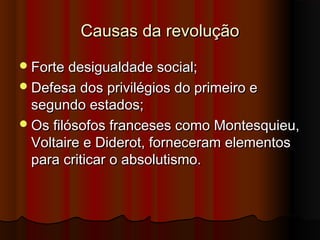 Causas da revoluçãoCausas da revolução
Forte desigualdade social;Forte desigualdade social;
Defesa dos privilégios do primeiro eDefesa dos privilégios do primeiro e
segundo estados;segundo estados;
Os filósofos franceses como Montesquieu,Os filósofos franceses como Montesquieu,
Voltaire e Diderot, forneceram elementosVoltaire e Diderot, forneceram elementos
para criticar o absolutismo.para criticar o absolutismo.
 