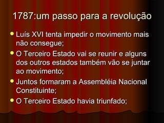 1787:um passo para a revolução1787:um passo para a revolução
Luís XVI tenta impedir o movimento maisLuís XVI tenta impedir o movimento mais
não consegue;não consegue;
O Terceiro Estado vai se reunir e algunsO Terceiro Estado vai se reunir e alguns
dos outros estados também vão se juntardos outros estados também vão se juntar
ao movimento;ao movimento;
Juntos formaram a Assembléia NacionalJuntos formaram a Assembléia Nacional
Constituinte;Constituinte;
O Terceiro Estado havia triunfado;O Terceiro Estado havia triunfado;
 