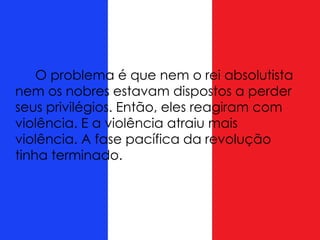 O problema é que nem o rei absolutista
nem os nobres estavam dispostos a perder
seus privilégios. Então, eles reagiram com
violência. E a violência atraiu mais
violência. A fase pacífica da revolução
tinha terminado.
 