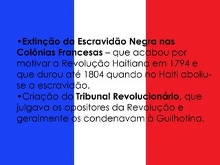 •Extinção da Escravidão Negra nas
Colônias Francesas – que acabou por
motivar a Revolução Haitiana em 1794 e
que durou até 1804 quando no Haiti aboliu-
se a escravidão.
•Criação do Tribunal Revolucionário, que
julgava os opositores da Revolução e
geralmente os condenavam à Guilhotina.
 