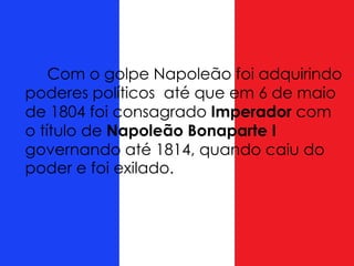 Com o golpe Napoleão foi adquirindo
poderes políticos até que em 6 de maio
de 1804 foi consagrado Imperador com
o título de Napoleão Bonaparte I
governando até 1814, quando caiu do
poder e foi exilado.
 