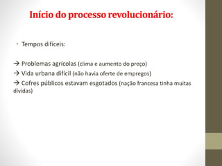 Início do processorevolucionário:
• Tempos difíceis:
 Problemas agrícolas (clima e aumento do preço)
 Vida urbana difícil (não havia oferte de empregos)
 Cofres públicos estavam esgotados (nação francesa tinha muitas
dívidas)
 