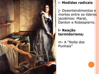 i- Medidas radicais 
j- Desentendimentos e 
mortes entre os líderes 
jacobinos: Marat, 
Danton e Robespierre. 
l- Reação 
termidoriana; 
m- A “Noite dos 
Punhais” 
 
