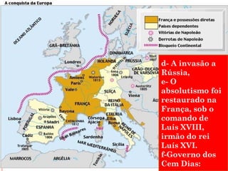 d- A invasão a 
Rússia, 
e- O 
absolutismo foi 
restaurado na 
França, sob o 
comando de 
Luís XVIII, 
irmão do rei 
Luís XVI. 
f-Governo dos 
Cem Dias: 
 