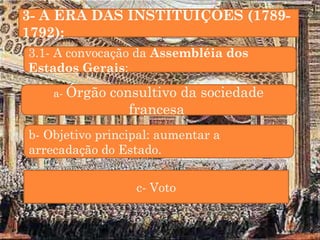 3- A ERA DAS INSTITUIÇÕES (1789- 
1792): 
3.1- A convocação da Assembléia dos 
Estados Gerais: 
a- Órgão consultivo da sociedade 
francesa 
b- Objetivo principal: aumentar a 
arrecadação do Estado. 
c- Voto 
 