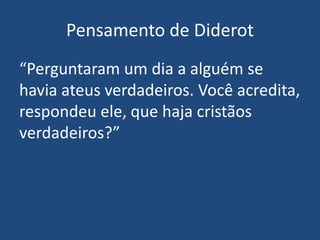 Pensamento de Diderot
“Perguntaram um dia a alguém se
havia ateus verdadeiros. Você acredita,
respondeu ele, que haja cristãos
verdadeiros?”
 