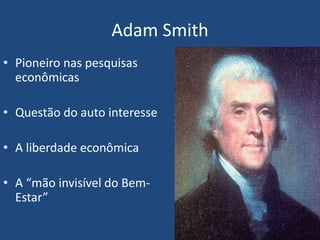 Adam Smith
• Pioneiro nas pesquisas
econômicas
• Questão do auto interesse
• A liberdade econômica
• A “mão invisível do Bem-
Estar”
 