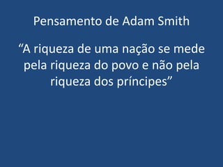 Pensamento de Adam Smith
“A riqueza de uma nação se mede
pela riqueza do povo e não pela
riqueza dos príncipes”
 