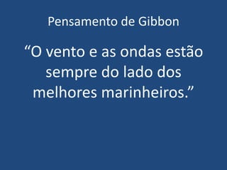 Pensamento de Gibbon
“O vento e as ondas estão
sempre do lado dos
melhores marinheiros.”
 