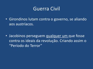 Guerra Civil
• Girondinos lutam contra o governo, se aliando
aos austríacos.
• Jacobinos perseguem qualquer um que fosse
contra os ideais da revolução. Criando assim o
“Período do Terror”
 
