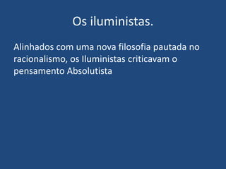 Os iluministas.
Alinhados com uma nova filosofia pautada no
racionalismo, os Iluministas criticavam o
pensamento Absolutista
 