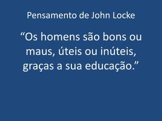 Pensamento de John Locke
“Os homens são bons ou
maus, úteis ou inúteis,
graças a sua educação.”
 