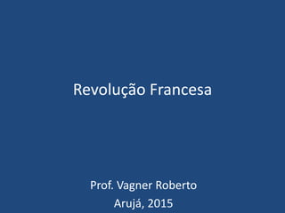 Revolução Francesa
Prof. Vagner Roberto
Arujá, 2015
 