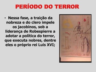 • Nessa fase, a traição da
nobreza e do clero impele
os jacobinos, sob a
liderança de Robespierre a
adotar a política do terror,
que executa nobres, dentre
eles o próprio rei Luis XVI;
 
