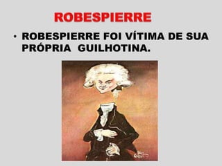 • ROBESPIERRE FOI VÍTIMA DE SUA
PRÓPRIA GUILHOTINA.
 