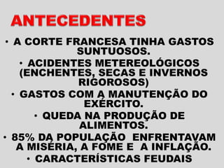 • A CORTE FRANCESA TINHA GASTOS
SUNTUOSOS.
• ACIDENTES METEREOLÓGICOS
(ENCHENTES, SECAS E INVERNOS
RIGOROSOS)
• GASTOS COM A MANUTENÇÃO DO
EXÉRCITO.
• QUEDA NA PRODUÇÃO DE
ALIMENTOS.
• 85% DA POPULAÇÃO ENFRENTAVAM
A MISÉRIA, A FOME E A INFLAÇÃO.
• CARACTERÍSTICAS FEUDAIS
 