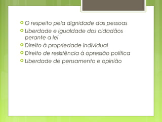  O respeito pela dignidade das pessoas
 Liberdade e igualdade dos cidadãos
perante a lei
 Direito à propriedade individual
 Direito de resistência à opressão política
 Liberdade de pensamento e opinião
 