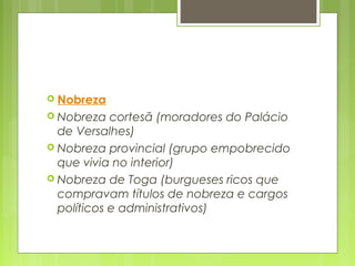  Nobreza
 Nobreza cortesã (moradores do Palácio
de Versalhes)
 Nobreza provincial (grupo empobrecido
que vivia no interior)
 Nobreza de Toga (burgueses ricos que
compravam títulos de nobreza e cargos
políticos e administrativos)
 