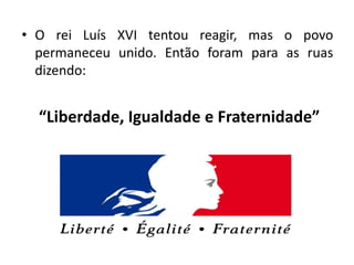 • O rei Luís XVI tentou reagir, mas o povo
permaneceu unido. Então foram para as ruas
dizendo:
“Liberdade, Igualdade e Fraternidade”
 