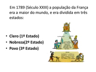 Em 1789 (Século XXIII) a população da França
era a maior do mundo, e era dividida em três
estados:
• Clero (1º Estado)
• Nobreza(2º Estado)
• Povo (3º Estado)
 