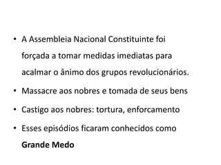 • A Assembleia Nacional Constituinte foi
forçada a tomar medidas imediatas para
acalmar o ânimo dos grupos revolucionários.
• Massacre aos nobres e tomada de seus bens
• Castigo aos nobres: tortura, enforcamento
• Esses episódios ficaram conhecidos como
Grande Medo
 