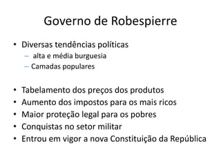 Governo de Robespierre
• Diversas tendências políticas
– alta e média burguesia
– Camadas populares
• Tabelamento dos preços dos produtos
• Aumento dos impostos para os mais ricos
• Maior proteção legal para os pobres
• Conquistas no setor militar
• Entrou em vigor a nova Constituição da República
 