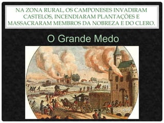 NA ZONA RURAL, OS CAMPONESES INVADIRAM
CASTELOS, INCENDIARAM PLANTAÇÕES E
MASSACRARAM MEMBROS DA NOBREZA E DO CLERO.
O Grande Medo
 