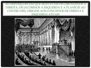 AS DISPOSIÇÕES EM QUE SENTAVAM OS GIRONDINOS À
DIREITA, OS JACOBINOS À ESQUERDA E A PLANÍCIE AO
CENTRO DEU ORIGEM AOS CONCEITOS DE DIREITA E
ESQUERDA ATUAIS
 