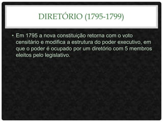 DIRETÓRIO (1795-1799)
• Em 1795 a nova constituição retorna com o voto
censitário e modifica a estrutura do poder executivo, em
que o poder é ocupado por um diretório com 5 membros
eleitos pelo legislativo.
 