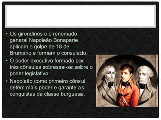 • Os girondinos e o renomado
general Napoleão Bonaparte
aplicam o golpe de 18 de
Brumário e formam o consulado.
• O poder executivo formado por
três cônsules sobressai-se sobre o
poder legislativo.
• Napoleão como primeiro cônsul
detém mais poder e garante as
conquistas da classe burguesa.
 