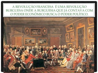A REVOLUÇÃO FRANCESA É UMA REVOLUÇÃO
BURGUESA ONDE A BURGUESIA QUE JÁ CONTAVA COM
O PODER ECONÔMICO BUSCA O PODER POLÍTICO.
 