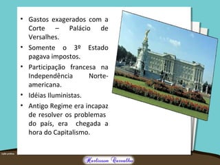 • Gastos exagerados com a
Corte – Palácio de
Versalhes.
• Somente o 3º Estado
pagava impostos.
• Participação francesa na
Independência Norte-
americana.
• Idéias Iluministas.
• Antigo Regime era incapaz
de resolver os problemas
do país, era chegada a
hora do Capitalismo.
 