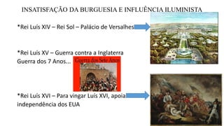 INSATISFAÇÃO DA BURGUESIA E INFLUÊNCIA ILUMINISTA
*Rei Luís XIV – Rei Sol – Palácio de Versalhes
*Rei Luís XV – Guerra contra a Inglaterra
Guerra dos 7 Anos...
*Rei Luís XVI – Para vingar Luís XVI, apoia
independência dos EUA
 