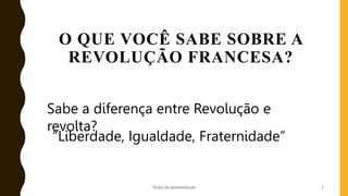 O QUE VOCÊ SABE SOBRE A
REVOLUÇÃO FRANCESA?
Título da apresentação 2
Sabe a diferença entre Revolução e
revolta?
“Liberdade, Igualdade, Fraternidade”
 